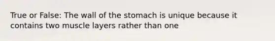 True or False: The wall of <a href='https://www.questionai.com/knowledge/kLccSGjkt8-the-stomach' class='anchor-knowledge'>the stomach</a> is unique because it contains two muscle layers rather than one