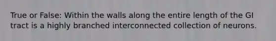 True or False: Within the walls along the entire length of the GI tract is a highly branched interconnected collection of neurons.
