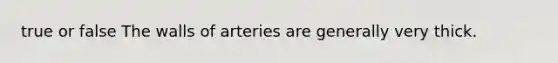 true or false The walls of arteries are generally very thick.