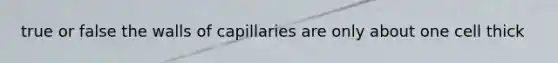 true or false the walls of capillaries are only about one cell thick