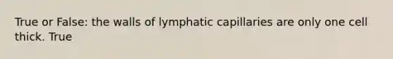 True or False: the walls of lymphatic capillaries are only one cell thick. True