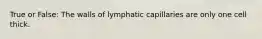 True or False: The walls of lymphatic capillaries are only one cell thick.