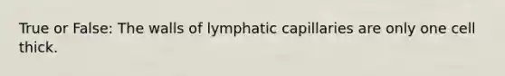 True or False: The walls of lymphatic capillaries are only one cell thick.