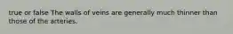 true or false The walls of veins are generally much thinner than those of the arteries.