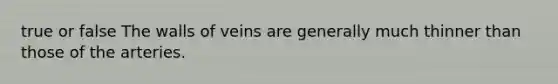 true or false The walls of veins are generally much thinner than those of the arteries.