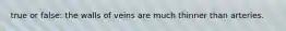 true or false: the walls of veins are much thinner than arteries.