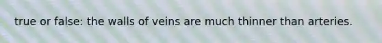 true or false: the walls of veins are much thinner than arteries.