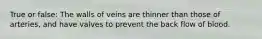 True or false: The walls of veins are thinner than those of arteries, and have valves to prevent the back flow of blood.