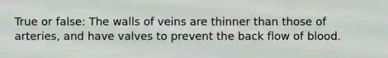 True or false: The walls of veins are thinner than those of arteries, and have valves to prevent the back flow of blood.