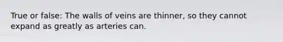 True or false: The walls of veins are thinner, so they cannot expand as greatly as arteries can.