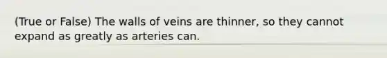 (True or False) The walls of veins are thinner, so they cannot expand as greatly as arteries can.