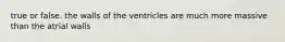 true or false. the walls of the ventricles are much more massive than the atrial walls