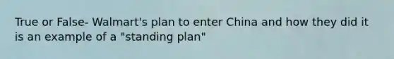 True or False- Walmart's plan to enter China and how they did it is an example of a "standing plan"