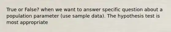 True or False? when we want to answer specific question about a population parameter (use sample data). The hypothesis test is most appropriate