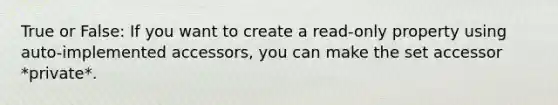 True or False: If you want to create a read-only property using auto-implemented accessors, you can make the set accessor *private*.