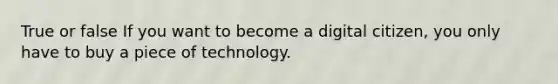 True or false If you want to become a digital citizen, you only have to buy a piece of technology.