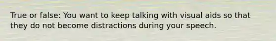 True or false: You want to keep talking with visual aids so that they do not become distractions during your speech.