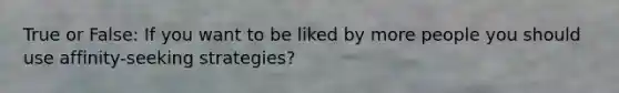 True or False: If you want to be liked by more people you should use affinity-seeking strategies?