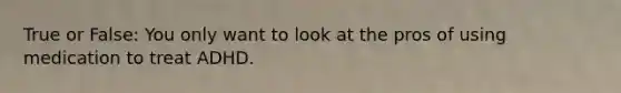 True or False: You only want to look at the pros of using medication to treat ADHD.