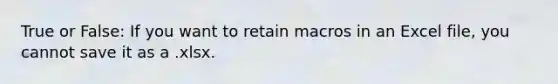 True or False: If you want to retain macros in an Excel file, you cannot save it as a .xlsx.