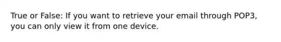 True or False: If you want to retrieve your email through POP3, you can only view it from one device.