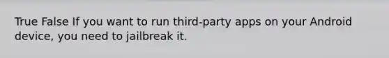 True False If you want to run third-party apps on your Android device, you need to jailbreak it.