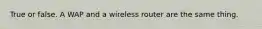 True or false. A WAP and a wireless router are the same thing.