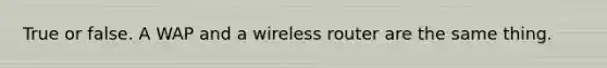 True or false. A WAP and a wireless router are the same thing.