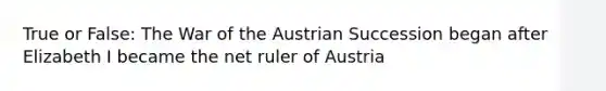 True or False: The War of the Austrian Succession began after Elizabeth I became the net ruler of Austria