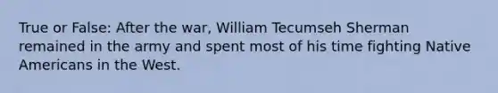 True or False: After the war, William Tecumseh Sherman remained in the army and spent most of his time fighting Native Americans in the West.