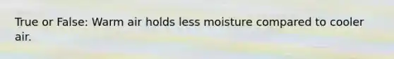 True or False: Warm air holds less moisture compared to cooler air.