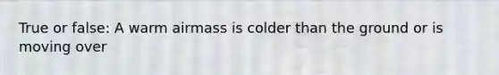 True or false: A warm airmass is colder than the ground or is moving over