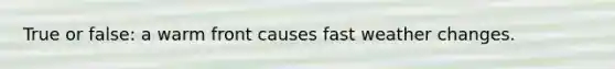 True or false: a warm front causes fast weather changes.