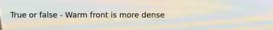 True or false - Warm front is more dense