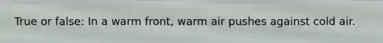 True or false: In a warm front, warm air pushes against cold air.