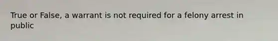 True or False, a warrant is not required for a felony arrest in public