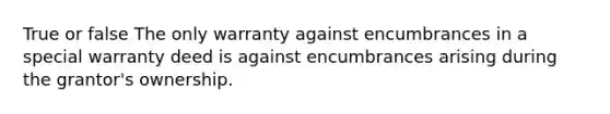 True or false The only warranty against encumbrances in a special warranty deed is against encumbrances arising during the grantor's ownership.