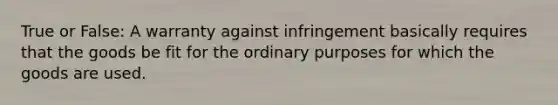 True or False: A warranty against infringement basically requires that the goods be fit for the ordinary purposes for which the goods are used.