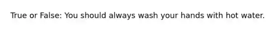 True or False: You should always wash your hands with hot water.