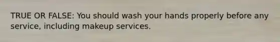 TRUE OR FALSE: You should wash your hands properly before any service, including makeup services.