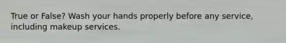 True or False? Wash your hands properly before any service, including makeup services.