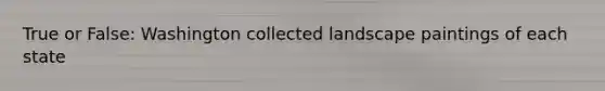 True or False: Washington collected landscape paintings of each state