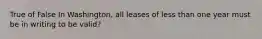 True of False In Washington, all leases of less than one year must be in writing to be valid?