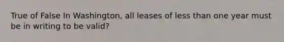 True of False In Washington, all leases of less than one year must be in writing to be valid?