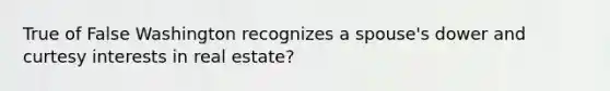 True of False Washington recognizes a spouse's dower and curtesy interests in real estate?