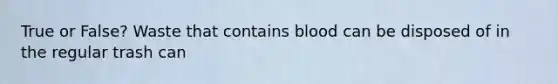 True or False? Waste that contains blood can be disposed of in the regular trash can