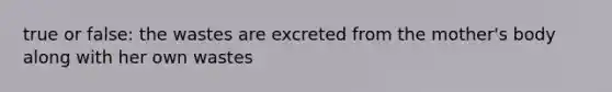 true or false: the wastes are excreted from the mother's body along with her own wastes