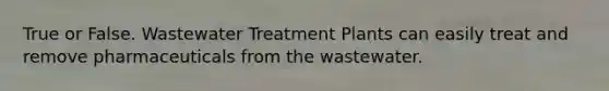 True or False. Wastewater Treatment Plants can easily treat and remove pharmaceuticals from the wastewater.