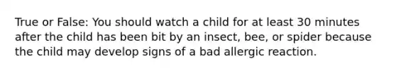 True or False: You should watch a child for at least 30 minutes after the child has been bit by an insect, bee, or spider because the child may develop signs of a bad allergic reaction.