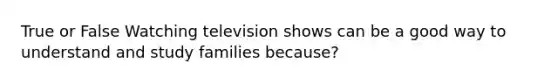 True or False Watching television shows can be a good way to understand and study families because?